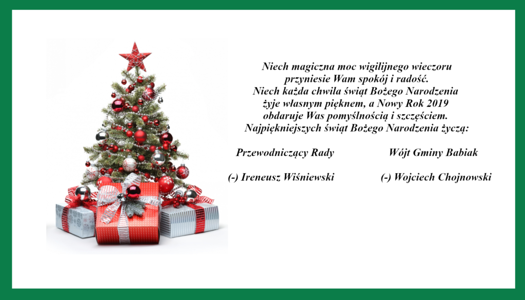 Niech magiczna moc wigilijnego wieczoru  przyniesie Wam spokój i radość.  Niech każda chwila świąt Bożego Narodzenia  żyje własnym pięknem, a Nowy Rok 2019  obdaruje Was pomyślnością i szczęściem.  Najpiękniejszych świąt Bożego Narodzenia życzą:  Przewodniczący Rady                 Wójt Gminy Babiak    (-) Ireneusz Wiśniewski                 (-) Wojciech Chojnowski
